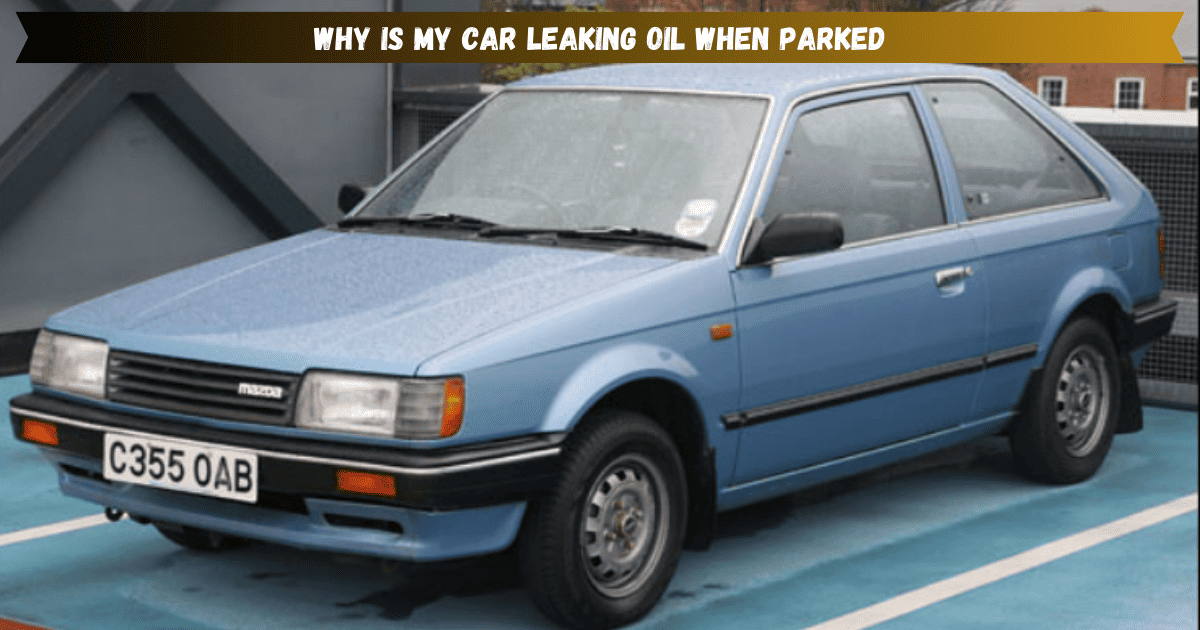 Why is My Car Leaking Oil When Parked? Top 5 Main Causes